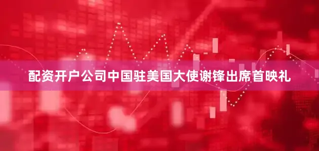 配资开户公司中国驻美国大使谢锋出席首映礼
