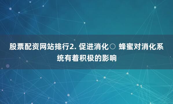 股票配资网站排行2. 促进消化○ 蜂蜜对消化系统有着积极的影响
