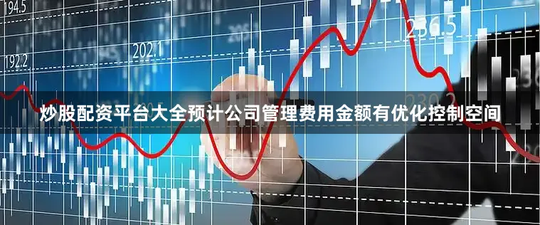 炒股配资平台大全预计公司管理费用金额有优化控制空间