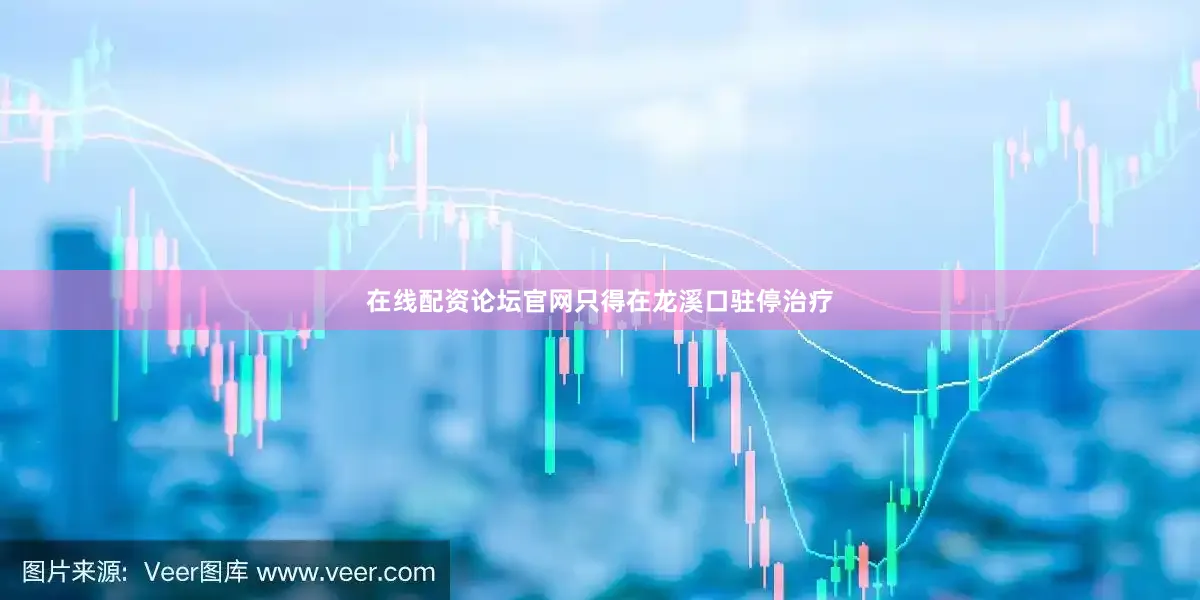 在线配资论坛官网只得在龙溪口驻停治疗