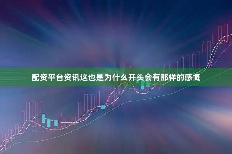 配资平台资讯这也是为什么开头会有那样的感慨