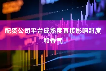 配资公司平台成熟度直接影响甜度和香气