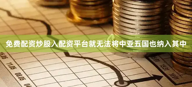 免费配资炒股入配资平台就无法将中亚五国也纳入其中