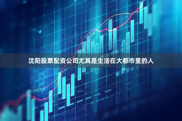 沈阳股票配资公司尤其是生活在大都市里的人