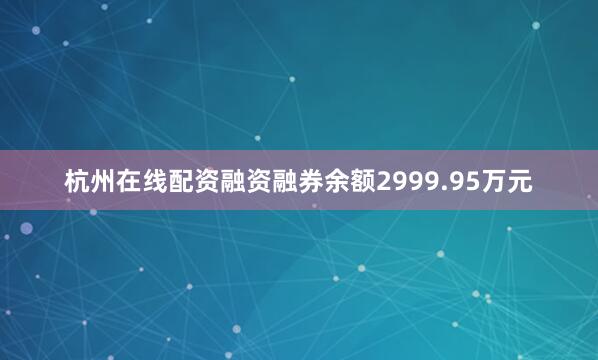 杭州在线配资融资融券余额2999.95万元