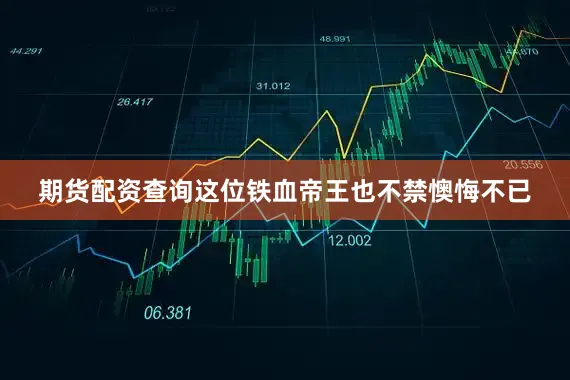 期货配资查询这位铁血帝王也不禁懊悔不已