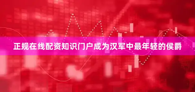 正规在线配资知识门户成为汉军中最年轻的侯爵