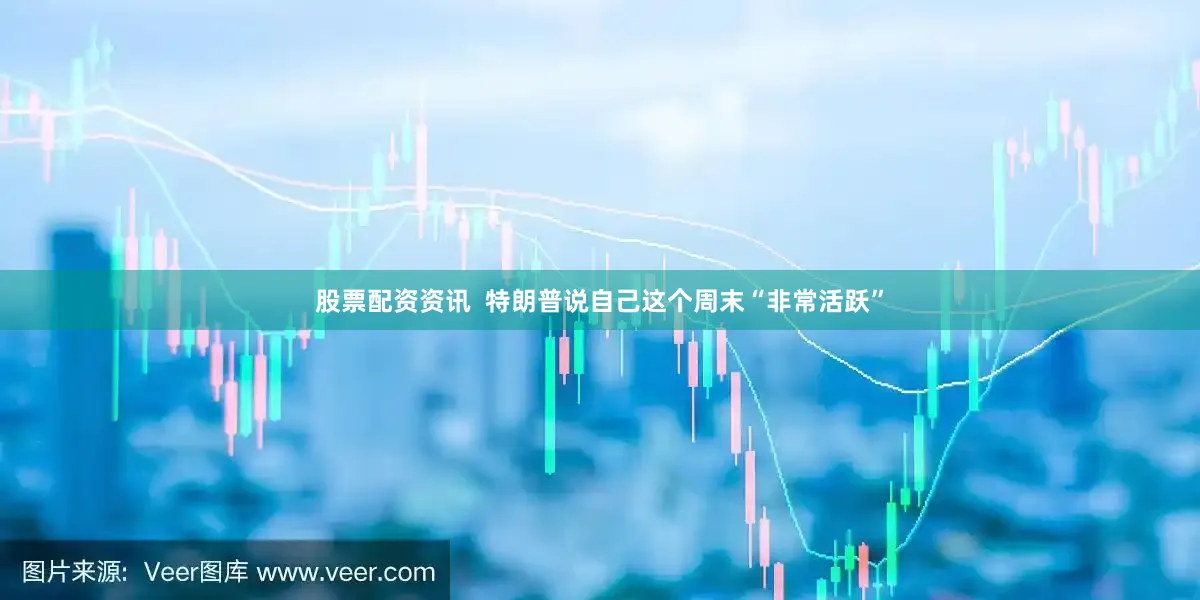 股票配资资讯  特朗普说自己这个周末“非常活跃”