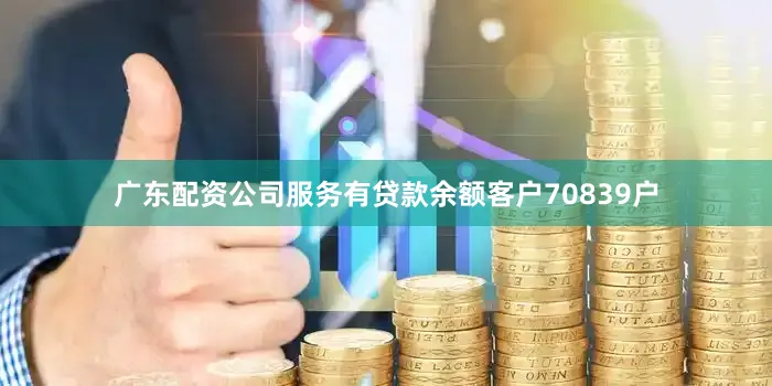 广东配资公司服务有贷款余额客户70839户