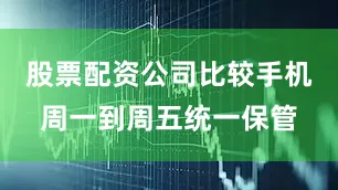 股票配资公司比较手机周一到周五统一保管
