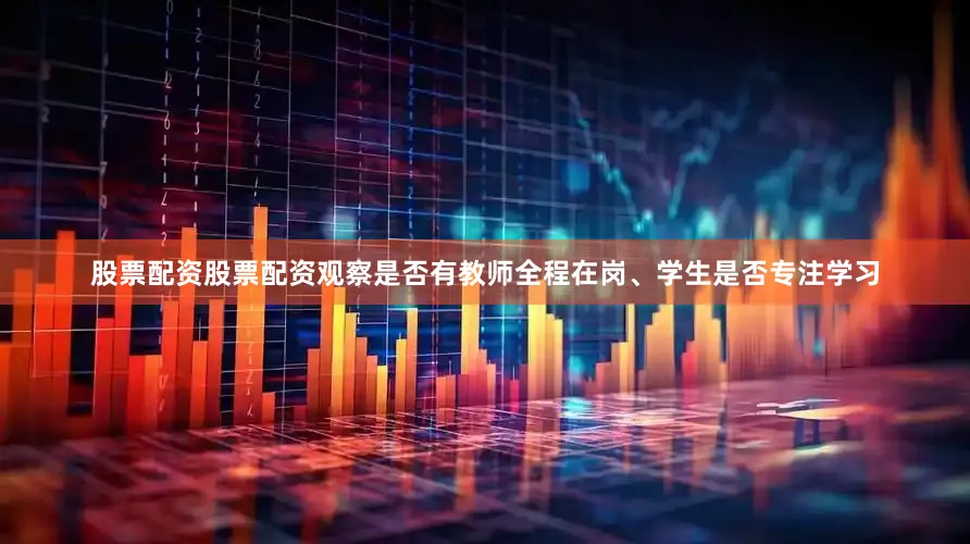 股票配资股票配资观察是否有教师全程在岗、学生是否专注学习