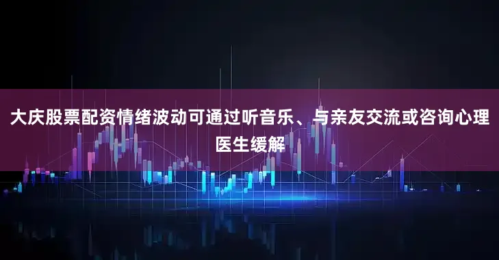 大庆股票配资情绪波动可通过听音乐、与亲友交流或咨询心理医生缓解