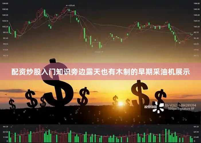 配资炒股入门知识旁边露天也有木制的早期采油机展示