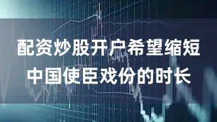 配资炒股开户希望缩短中国使臣戏份的时长