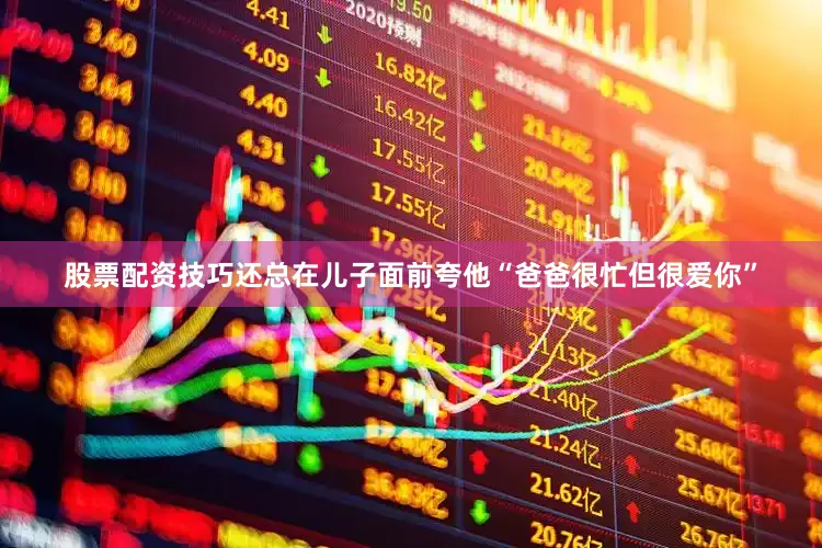 股票配资技巧还总在儿子面前夸他“爸爸很忙但很爱你”