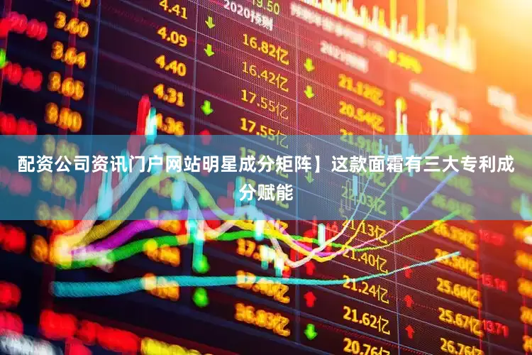 配资公司资讯门户网站明星成分矩阵】这款面霜有三大专利成分赋能