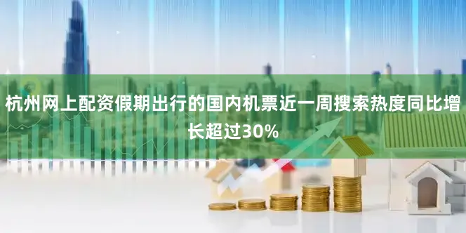 杭州网上配资假期出行的国内机票近一周搜索热度同比增长超过30%