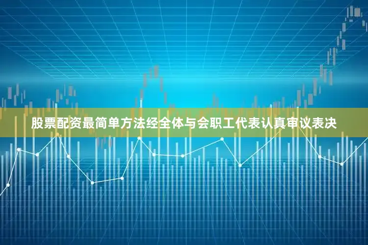 股票配资最简单方法经全体与会职工代表认真审议表决