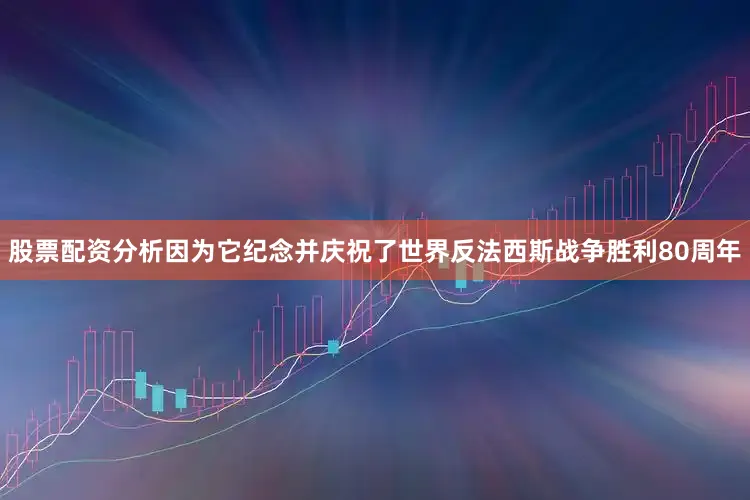 股票配资分析因为它纪念并庆祝了世界反法西斯战争胜利80周年