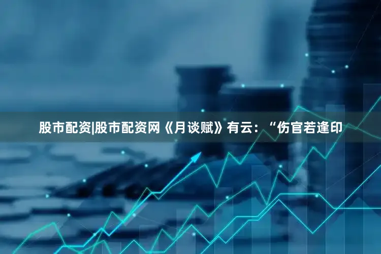 股市配资|股市配资网《月谈赋》有云：“伤官若逢印