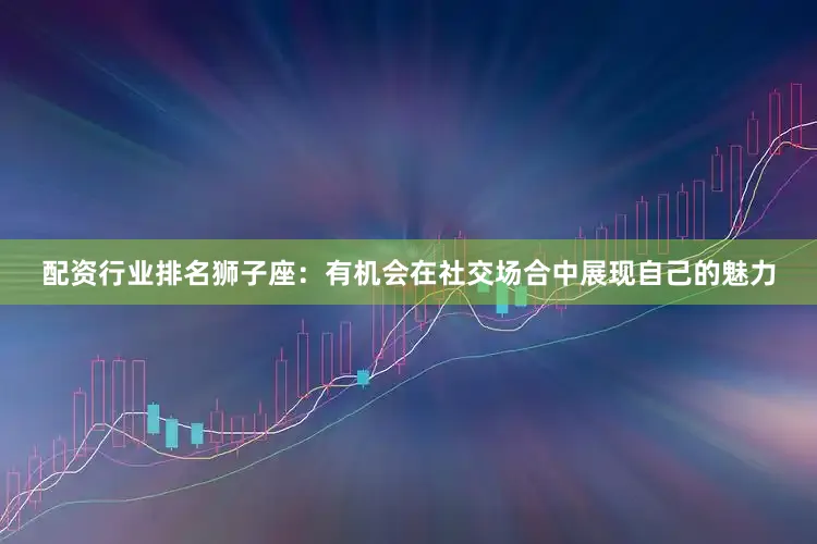 配资行业排名狮子座：有机会在社交场合中展现自己的魅力