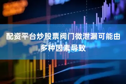 配资平台炒股票阀门微泄漏可能由多种因素导致