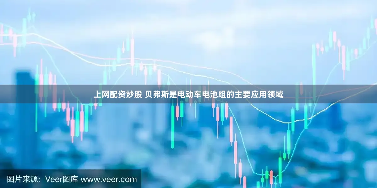 上网配资炒股 贝弗斯是电动车电池组的主要应用领域