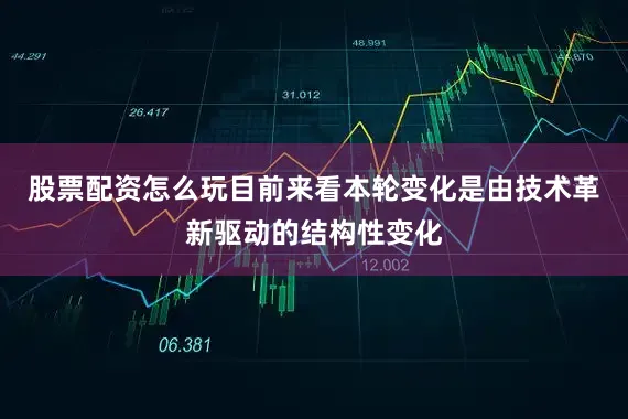 股票配资怎么玩目前来看本轮变化是由技术革新驱动的结构性变化