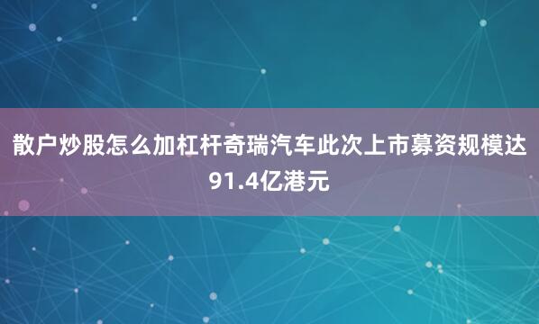 散户炒股怎么加杠杆　　奇瑞汽车此次上市募资规模达91.4亿港元