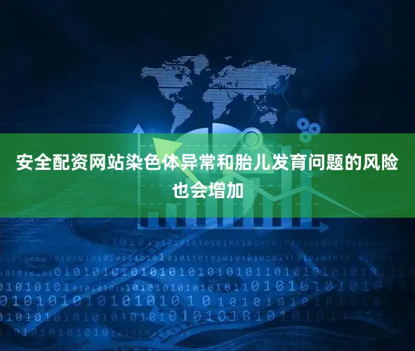 安全配资网站染色体异常和胎儿发育问题的风险也会增加