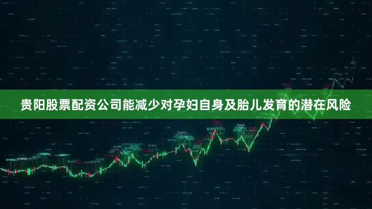 贵阳股票配资公司能减少对孕妇自身及胎儿发育的潜在风险