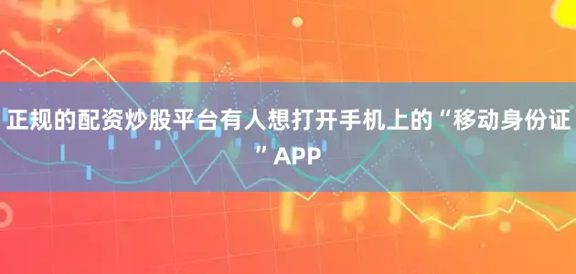 正规的配资炒股平台有人想打开手机上的“移动身份证”APP