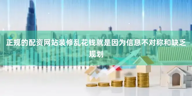 正规的配资网站装修乱花钱就是因为信息不对称和缺乏规划