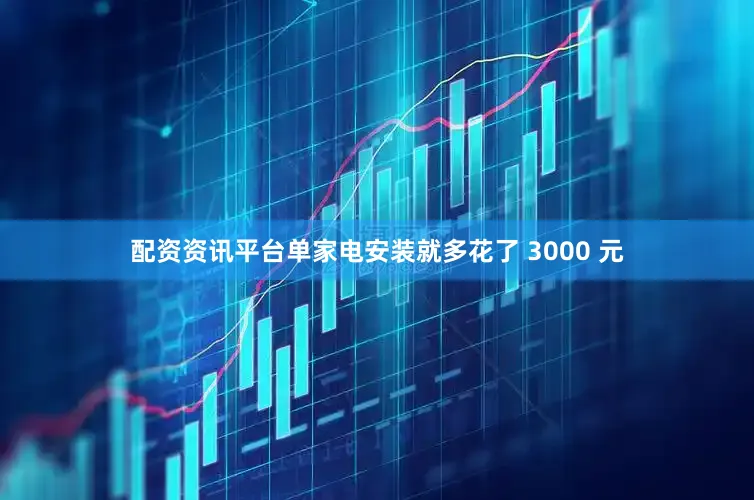 配资资讯平台单家电安装就多花了 3000 元