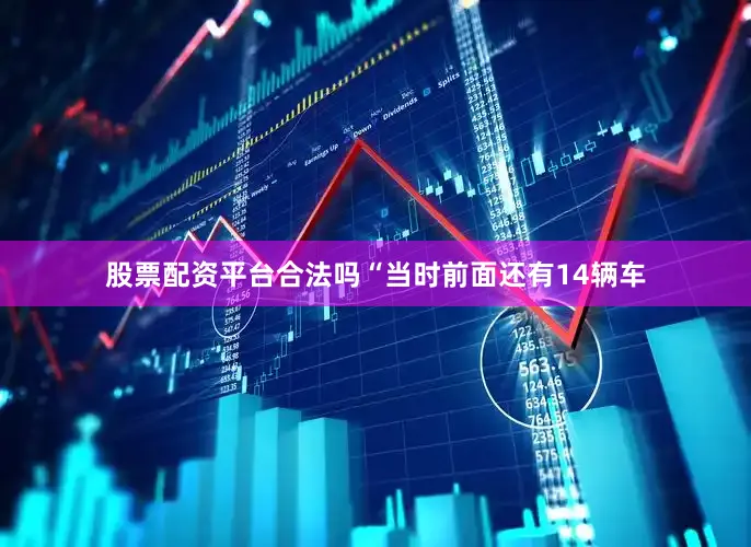 股票配资平台合法吗“当时前面还有14辆车