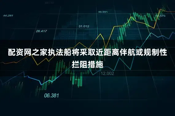 配资网之家执法船将采取近距离伴航或规制性拦阻措施