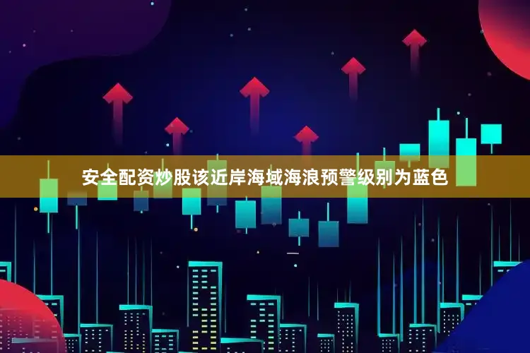 安全配资炒股该近岸海域海浪预警级别为蓝色