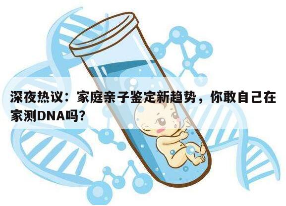深夜热议：家庭亲子鉴定新趋势，你敢自己在家测DNA吗？