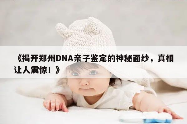 《揭开郑州DNA亲子鉴定的神秘面纱，真相让人震惊！》